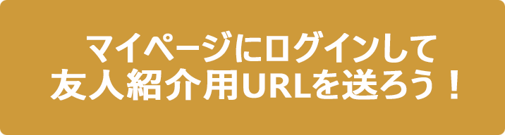 マイページにログインして友人紹介用URLを送ろう！
